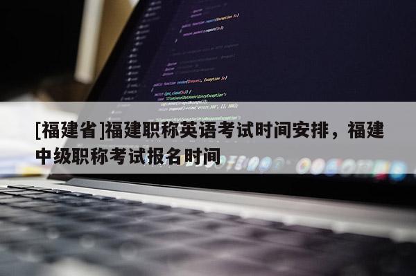 [福建省]福建職稱(chēng)英語(yǔ)考試時(shí)間安排，福建中級(jí)職稱(chēng)考試報(bào)名時(shí)間