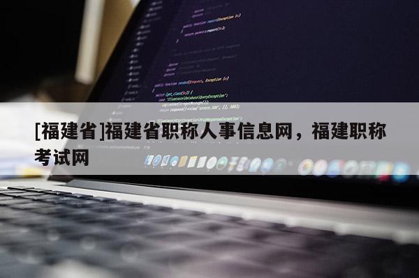 [福建省]福建省職稱人事信息網(wǎng)，福建職稱考試網(wǎng)