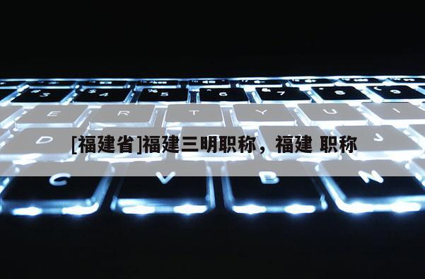 [福建省]福建三明職稱，福建 職稱