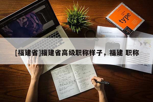 [福建省]福建省高級(jí)職稱(chēng)樣子，福建 職稱(chēng)