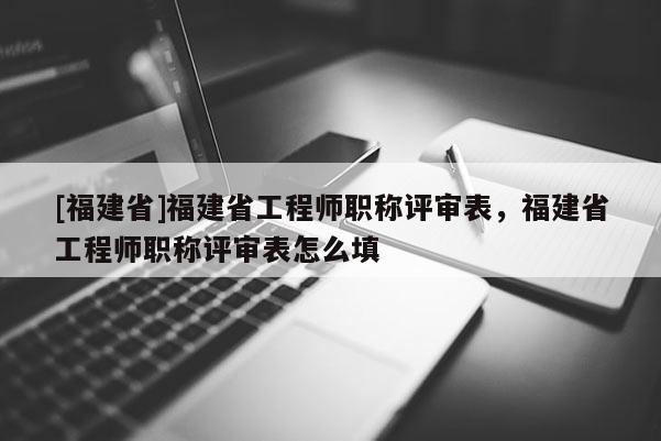 [福建省]福建省工程師職稱(chēng)評(píng)審表，福建省工程師職稱(chēng)評(píng)審表怎么填