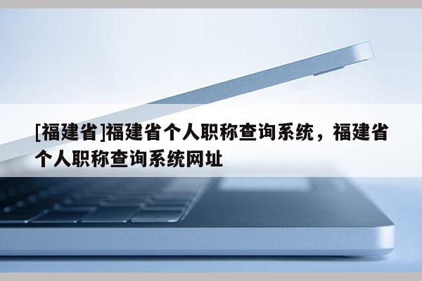 [福建省]福建省個人職稱查詢系統(tǒng)，福建省個人職稱查詢系統(tǒng)網(wǎng)址