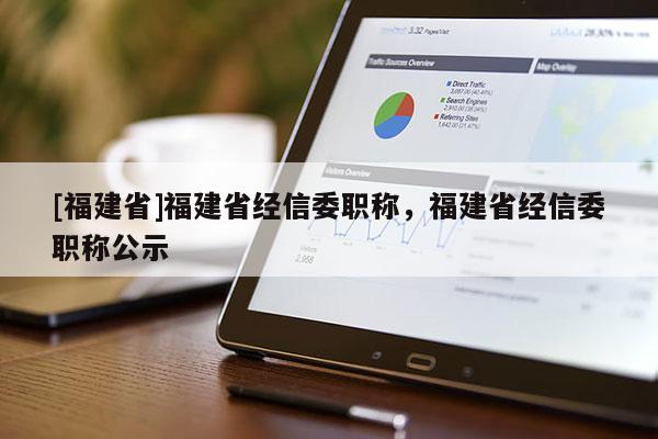 [福建省]福建省經(jīng)信委職稱，福建省經(jīng)信委職稱公示