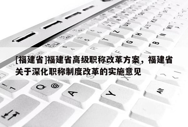 [福建省]福建省高級(jí)職稱改革方案，福建省關(guān)于深化職稱制度改革的實(shí)施意見