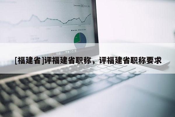 [福建省]評福建省職稱，評福建省職稱要求