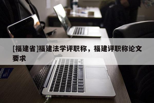 [福建省]福建法學(xué)評職稱，福建評職稱論文要求