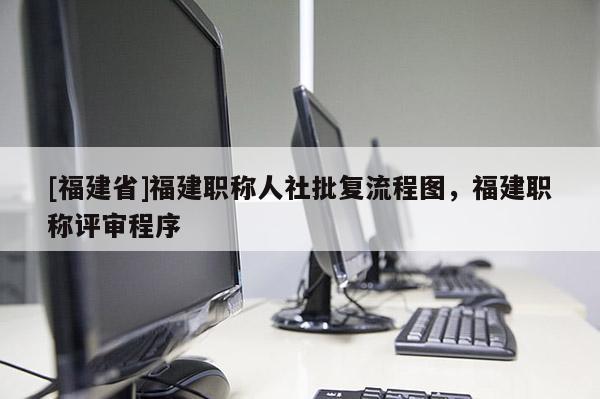 [福建省]福建職稱人社批復(fù)流程圖，福建職稱評(píng)審程序