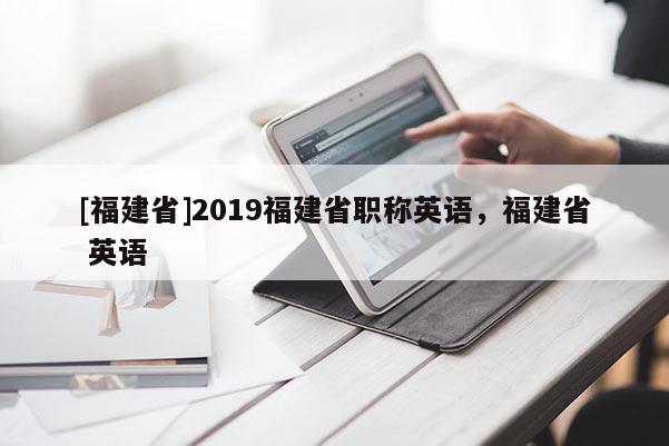 [福建省]2019福建省職稱(chēng)英語(yǔ)，福建省 英語(yǔ)