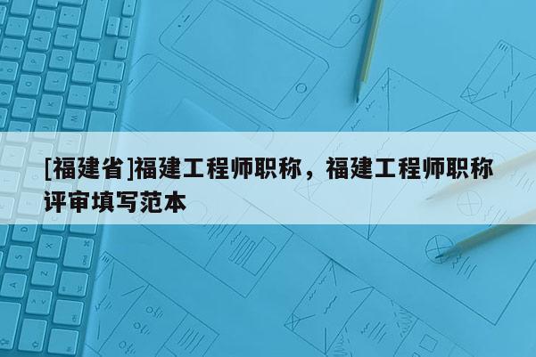 [福建省]福建工程師職稱，福建工程師職稱評審填寫范本