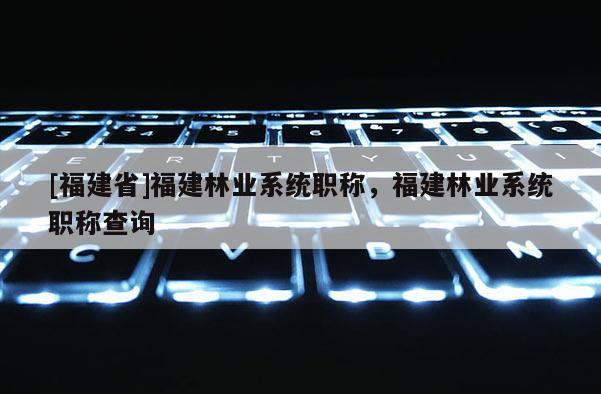 [福建省]福建林業(yè)系統(tǒng)職稱，福建林業(yè)系統(tǒng)職稱查詢