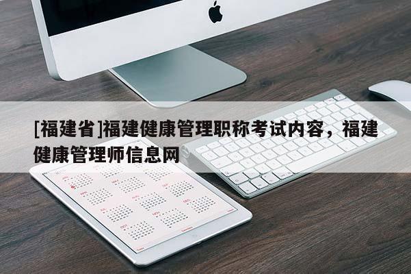 [福建省]福建健康管理職稱考試內(nèi)容，福建健康管理師信息網(wǎng)