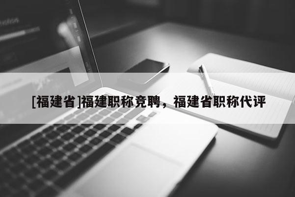 [福建省]福建職稱競(jìng)聘，福建省職稱代評(píng)