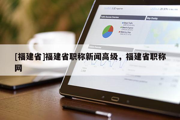 [福建省]福建省職稱新聞高級，福建省職稱網(wǎng)