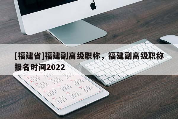 [福建省]福建副高級職稱，福建副高級職稱報(bào)名時(shí)間2022