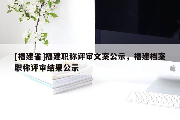 [福建省]福建職稱評審文案公示，福建檔案職稱評審結果公示