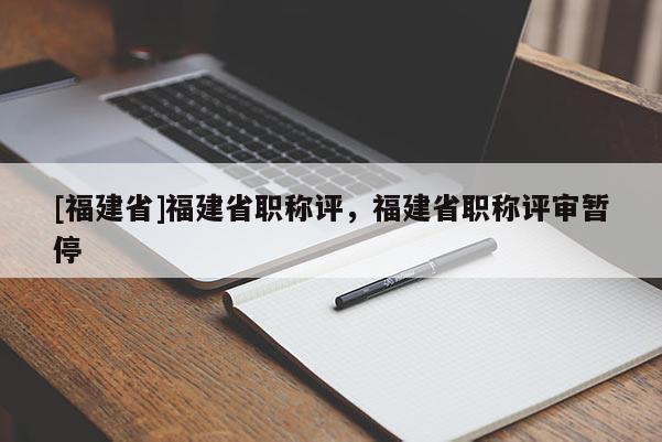 [福建省]福建省職稱評，福建省職稱評審暫停