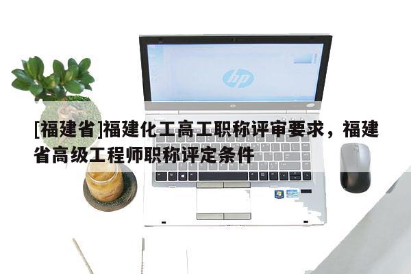 [福建省]福建化工高工職稱評審要求，福建省高級工程師職稱評定條件