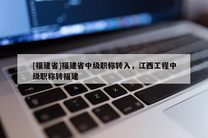 [福建省]福建省中級(jí)職稱(chēng)轉(zhuǎn)入，江西工程中級(jí)職稱(chēng)轉(zhuǎn)福建