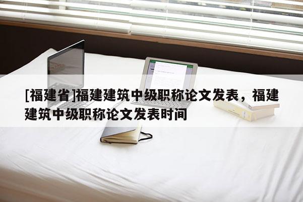 [福建省]福建建筑中級(jí)職稱論文發(fā)表，福建建筑中級(jí)職稱論文發(fā)表時(shí)間