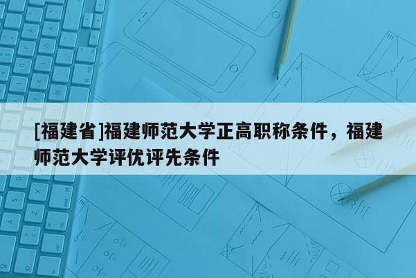 [福建省]福建師范大學(xué)正高職稱條件，福建師范大學(xué)評優(yōu)評先條件
