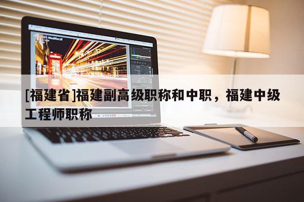[福建省]福建副高級職稱和中職，福建中級工程師職稱