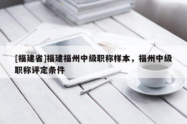 [福建省]福建福州中級(jí)職稱樣本，福州中級(jí)職稱評(píng)定條件