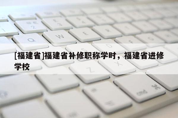 [福建省]福建省補修職稱學時，福建省進修學校