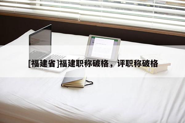 [福建省]福建職稱破格，評職稱破格