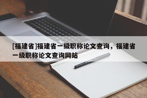 [福建省]福建省一級職稱論文查詢，福建省一級職稱論文查詢網(wǎng)站