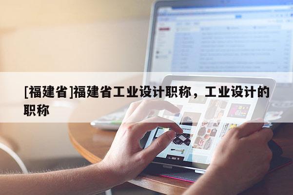 [福建省]福建省工業(yè)設(shè)計(jì)職稱，工業(yè)設(shè)計(jì)的職稱