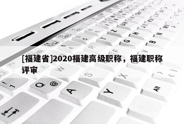 [福建省]2020福建高級(jí)職稱，福建職稱評(píng)審