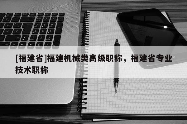 [福建省]福建機(jī)械類高級(jí)職稱，福建省專業(yè)技術(shù)職稱