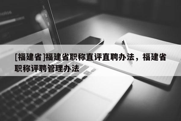 [福建省]福建省職稱(chēng)直評(píng)直聘辦法，福建省職稱(chēng)評(píng)聘管理辦法