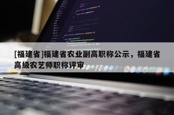 [福建省]福建省農(nóng)業(yè)副高職稱公示，福建省高級農(nóng)藝師職稱評審
