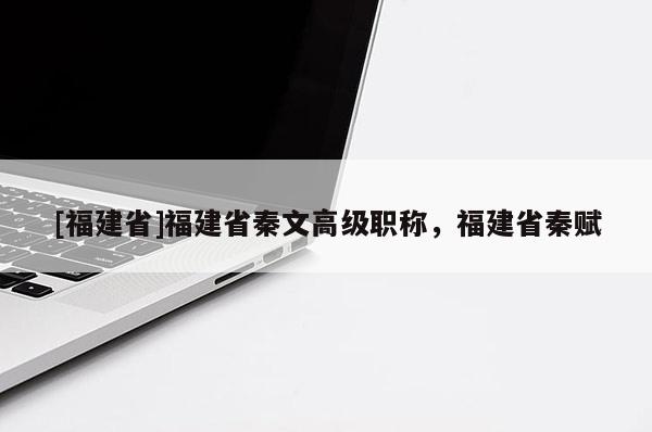 [福建省]福建省秦文高級(jí)職稱，福建省秦賦