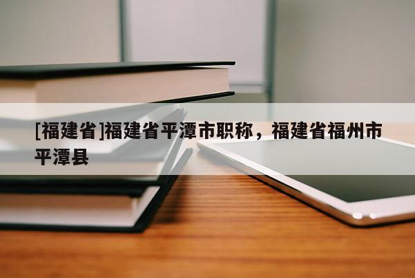 [福建省]福建省平潭市職稱，福建省福州市平潭縣