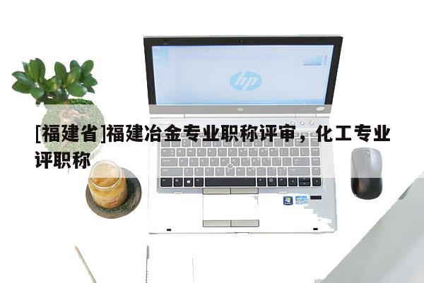 [福建省]福建冶金專業(yè)職稱評審，化工專業(yè)評職稱