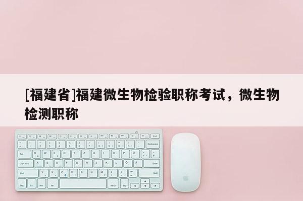 [福建省]福建微生物檢驗(yàn)職稱考試，微生物檢測(cè)職稱