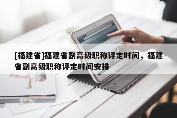 [福建省]福建省副高級(jí)職稱評(píng)定時(shí)間，福建省副高級(jí)職稱評(píng)定時(shí)間安排