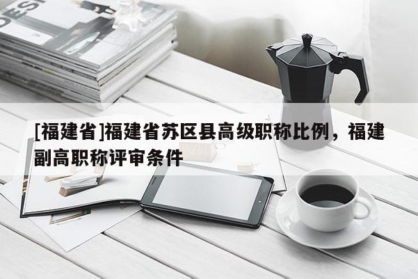 [福建省]福建省蘇區(qū)縣高級職稱比例，福建副高職稱評審條件
