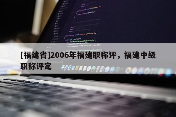 [福建省]2006年福建職稱評，福建中級職稱評定