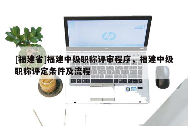 [福建省]福建中級職稱評審程序，福建中級職稱評定條件及流程