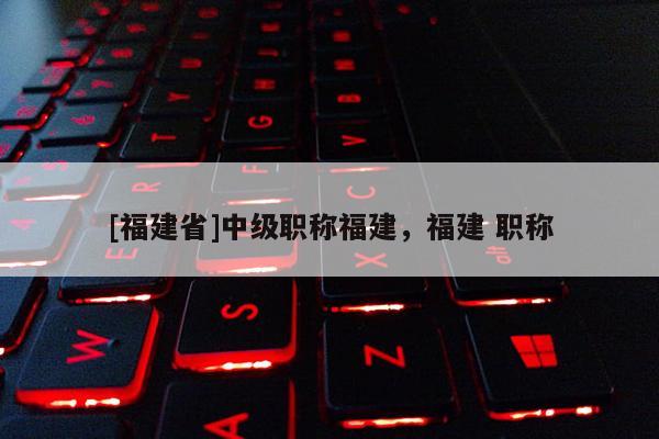 [福建省]中級職稱福建，福建 職稱