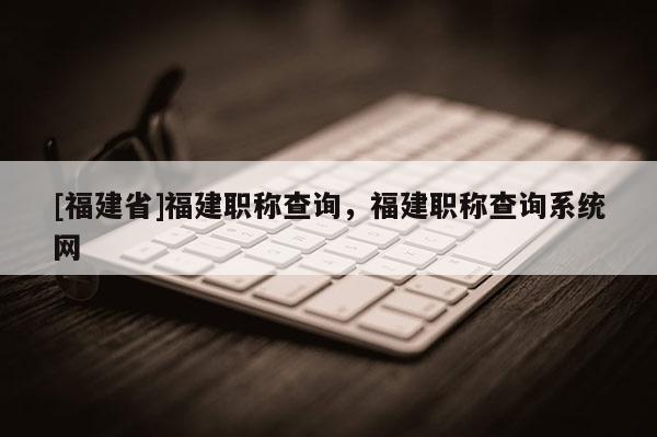 [福建省]福建職稱查詢，福建職稱查詢系統(tǒng)網(wǎng)