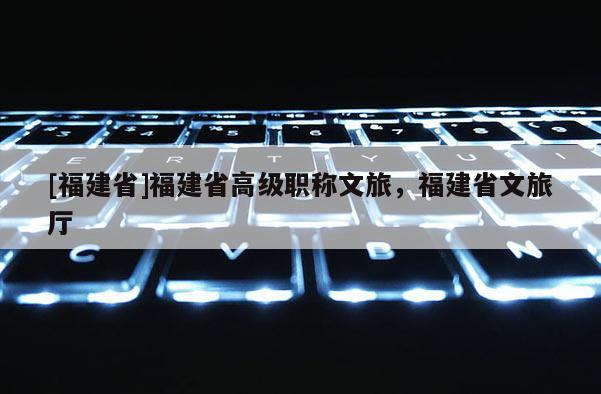 [福建省]福建省高級職稱文旅，福建省文旅廳