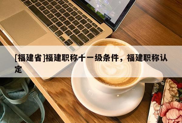 [福建省]福建職稱十一級(jí)條件，福建職稱認(rèn)定