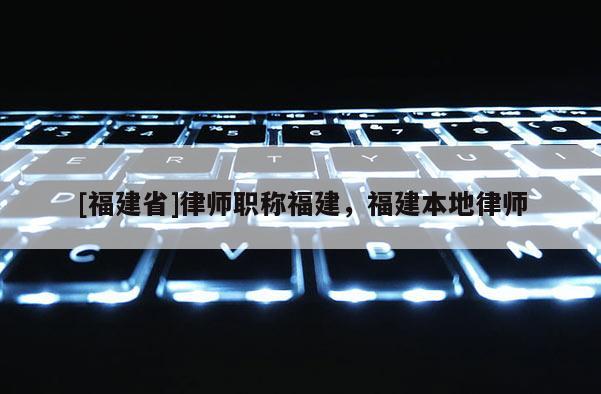 [福建省]律師職稱福建，福建本地律師