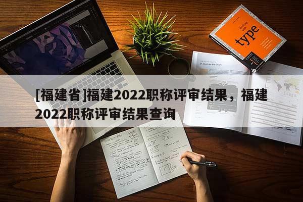[福建省]福建2022職稱評審結果，福建2022職稱評審結果查詢