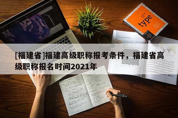 [福建省]福建高級職稱報考條件，福建省高級職稱報名時間2021年