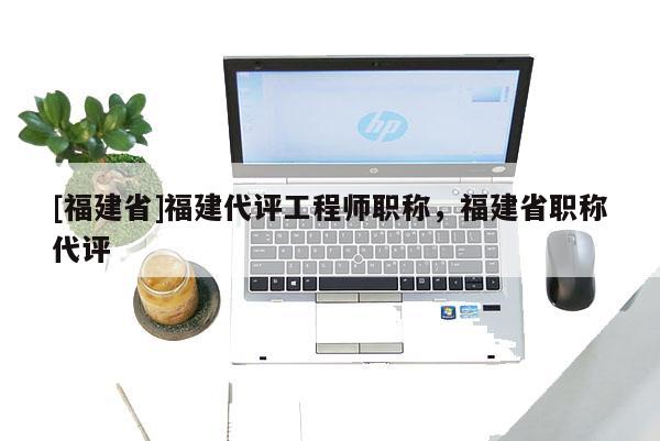 [福建省]福建代評工程師職稱，福建省職稱代評